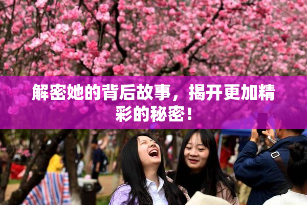 解密她的背后故事，揭开更加精彩的秘密！