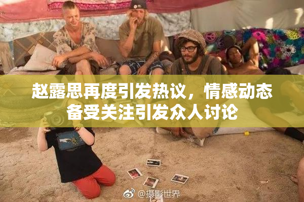 赵露思再度引发热议，情感动态备受关注引发众人讨论