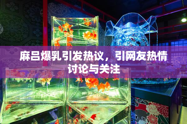 麻吕爆乳引发热议，引网友热情讨论与关注