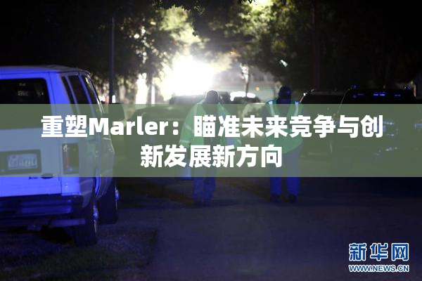 重塑Marler：瞄准未来竞争与创新发展新方向