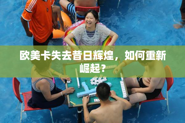 欧美卡失去昔日辉煌，如何重新崛起？