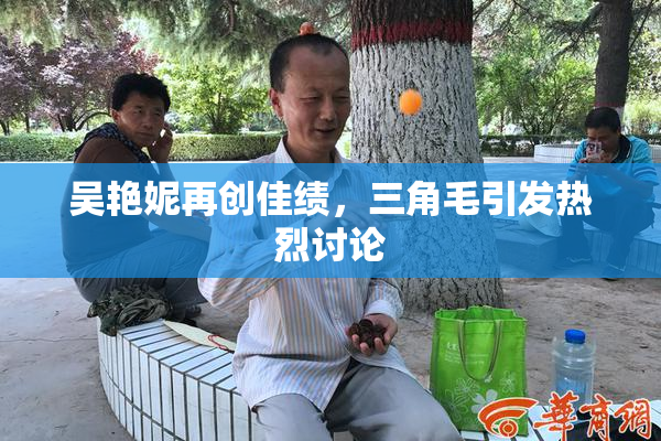 吴艳妮再创佳绩，三角毛引发热烈讨论