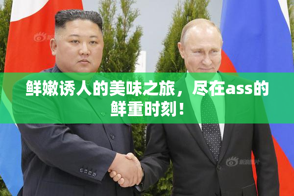 鲜嫩诱人的美味之旅，尽在ass的鲜重时刻！