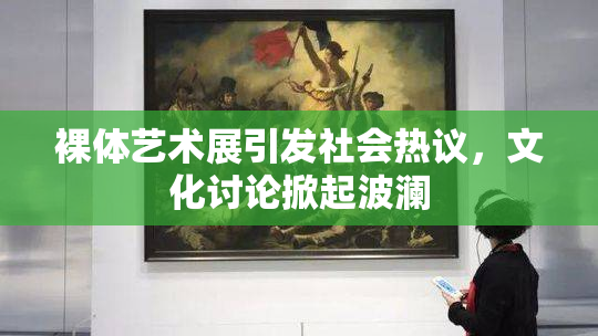 裸体艺术展引发社会热议，文化讨论掀起波澜