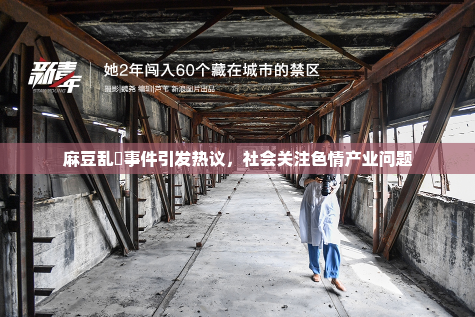 麻豆乱婬事件引发热议，社会关注色情产业问题