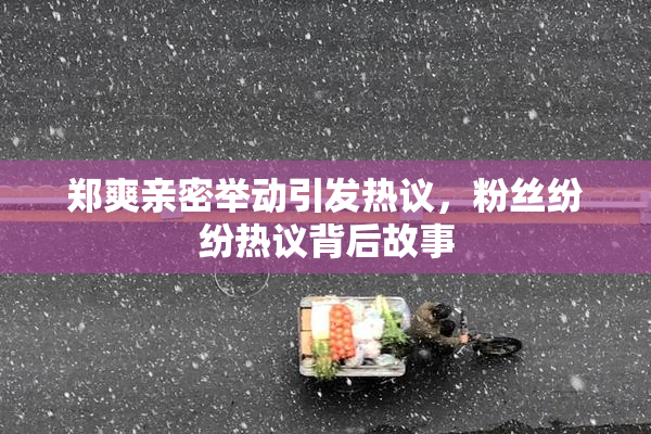 郑爽亲密举动引发热议，粉丝纷纷热议背后故事