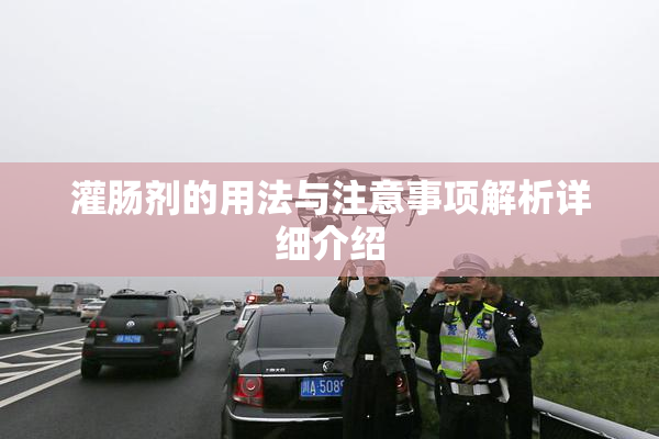 灌肠剂的用法与注意事项解析详细介绍