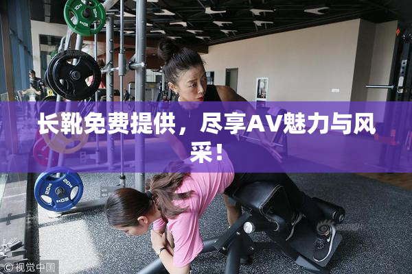 长靴免费提供，尽享AV魅力与风采！