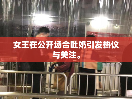 女王在公开场合吐奶引发热议与关注。