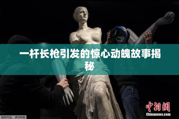 一杆长枪引发的惊心动魄故事揭秘