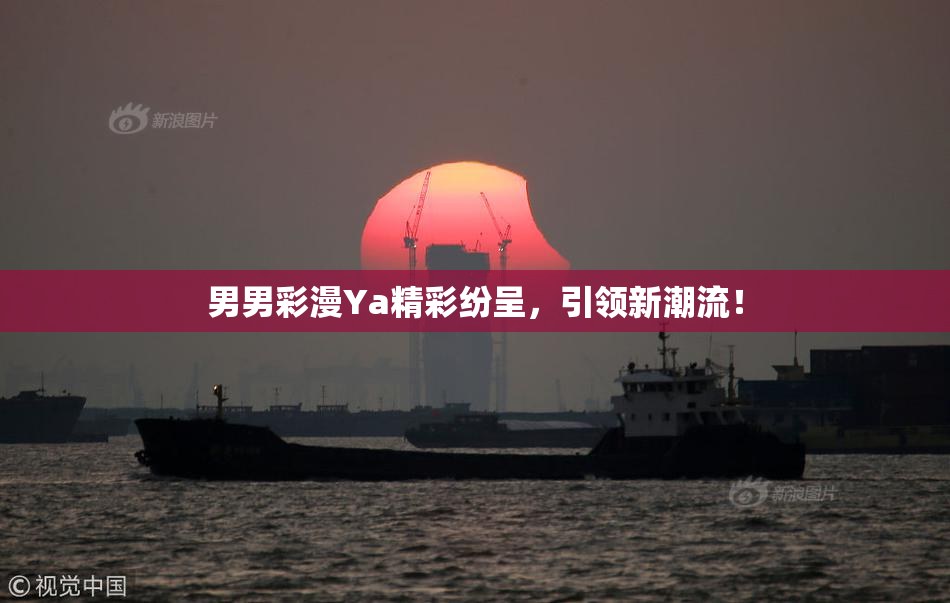 男男彩漫Ya精彩纷呈，引领新潮流！