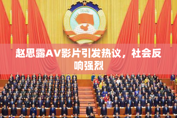 赵思露AV影片引发热议，社会反响强烈