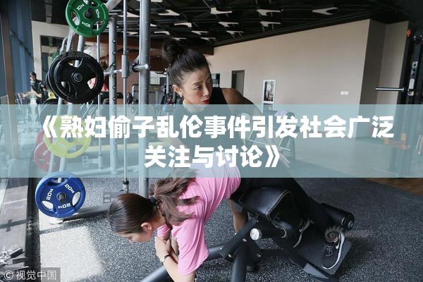 《熟妇偷子乱伦事件引发社会广泛关注与讨论》