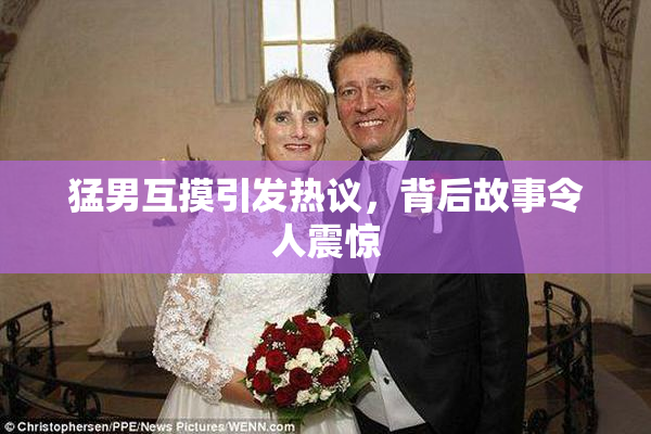 猛男互摸引发热议，背后故事令人震惊