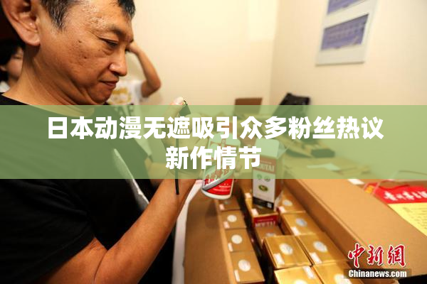 日本动漫无遮吸引众多粉丝热议新作情节