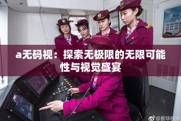 a无码视：探索无极限的无限可能性与视觉盛宴