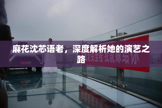 麻花沈芯语老，深度解析她的演艺之路