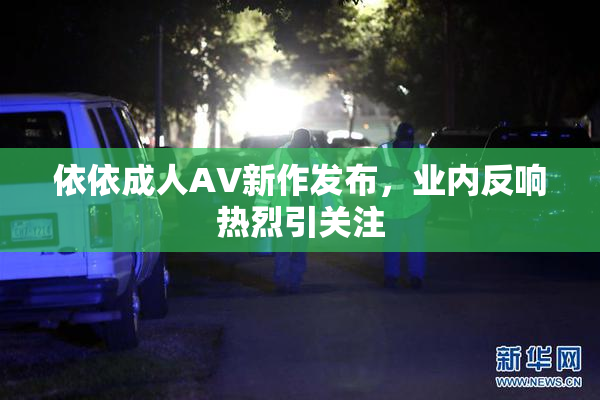 依依成人AV新作发布，业内反响热烈引关注