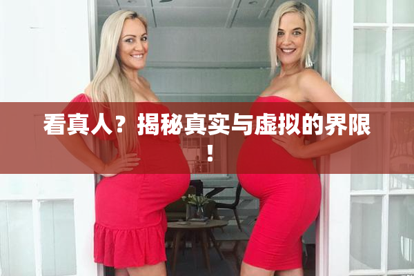 看真人？揭秘真实与虚拟的界限！