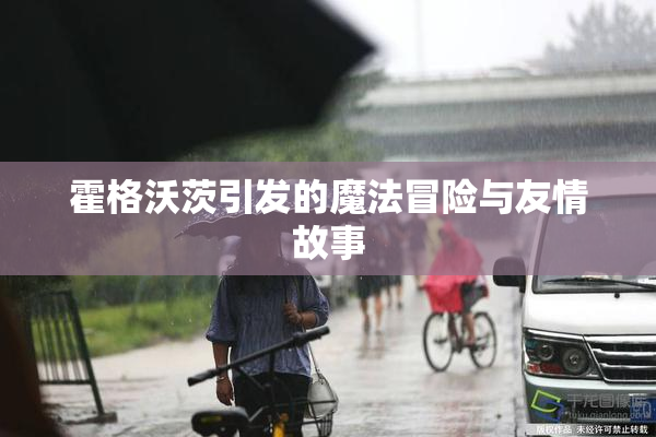 霍格沃茨引发的魔法冒险与友情故事