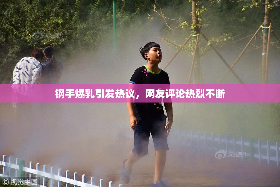 钢手爆乳引发热议，网友评论热烈不断