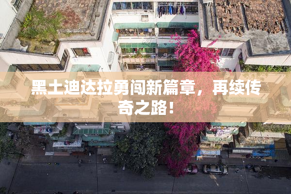 黑土迪达拉勇闯新篇章，再续传奇之路！