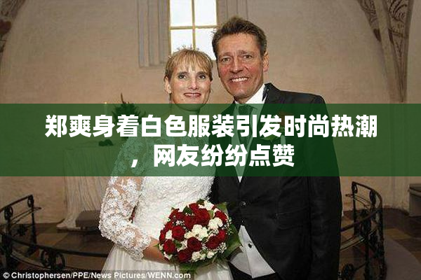 郑爽身着白色服装引发时尚热潮，网友纷纷点赞