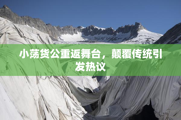 小荡货公重返舞台，颠覆传统引发热议