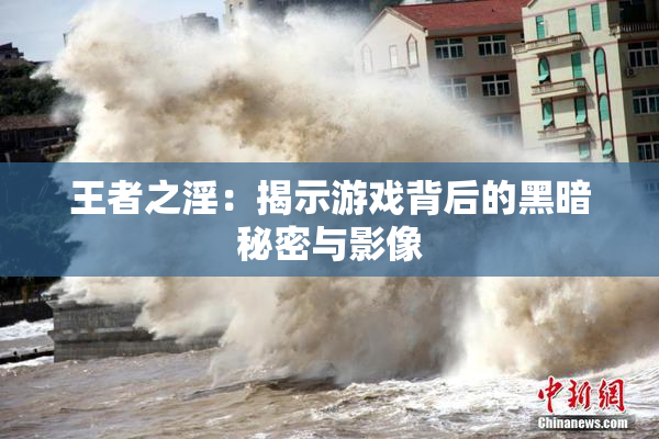 王者之淫：揭示游戏背后的黑暗秘密与影像