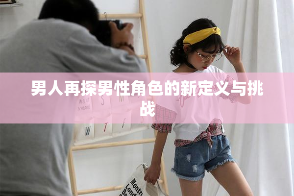 男人再探男性角色的新定义与挑战