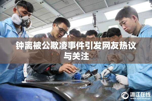 钟离被公欺凌事件引发网友热议与关注