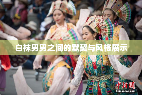 白袜男男之间的默契与风格展示