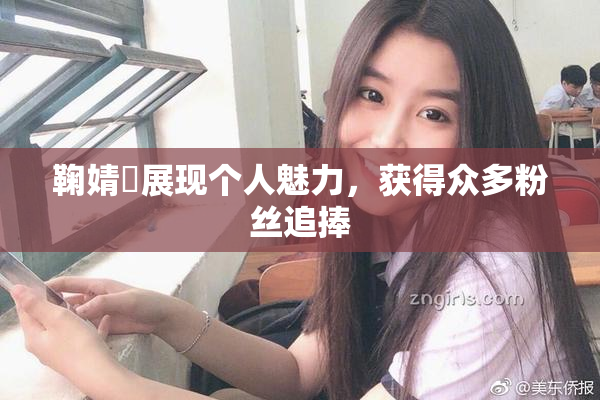 鞠婧祎展现个人魅力，获得众多粉丝追捧