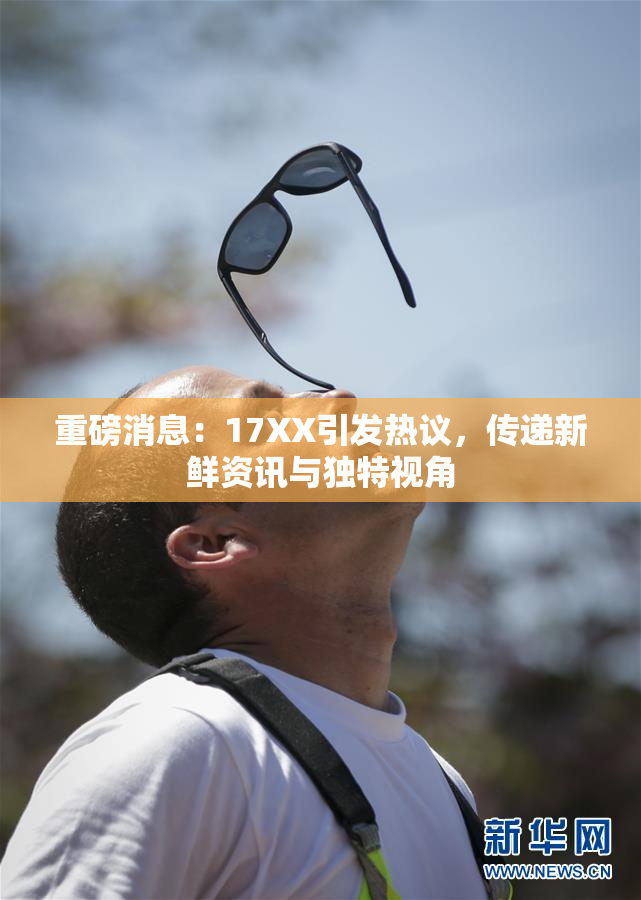 重磅消息：17XX引发热议，传递新鲜资讯与独特视角