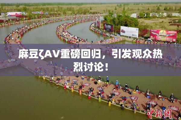 麻豆ζAV重磅回归，引发观众热烈讨论！