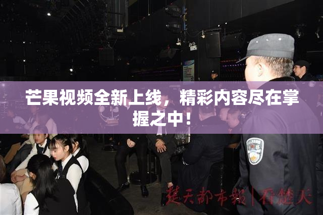 芒果视频全新上线，精彩内容尽在掌握之中！