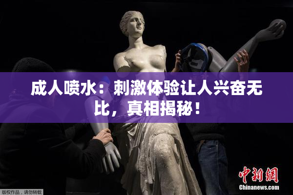 成人喷水：刺激体验让人兴奋无比，真相揭秘！