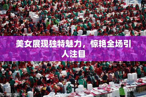 美女展现独特魅力，惊艳全场引人注目