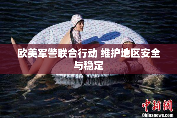 欧美军警联合行动 维护地区安全与稳定