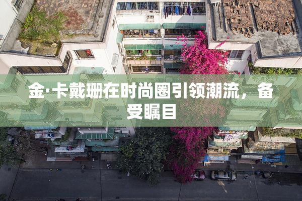 金·卡戴珊在时尚圈引领潮流，备受瞩目
