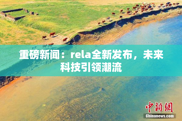 重磅新闻：rela全新发布，未来科技引领潮流