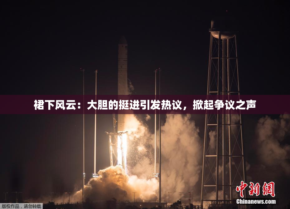 裙下风云：大胆的挺进引发热议，掀起争议之声