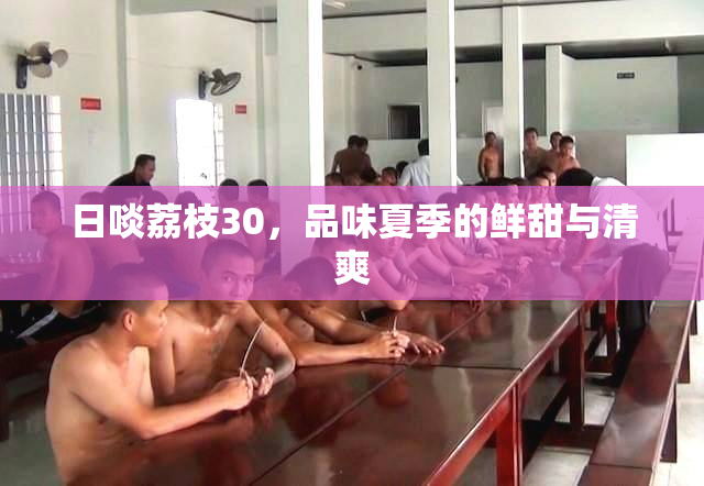 日啖荔枝30，品味夏季的鲜甜与清爽