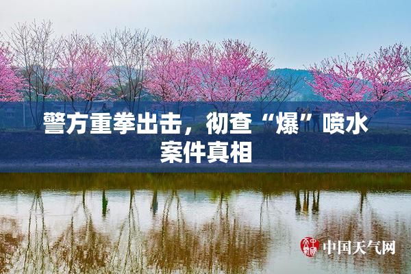 警方重拳出击，彻查“爆”喷水案件真相