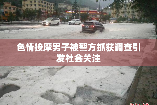 色情按摩男子被警方抓获调查引发社会关注