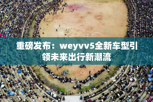 重磅发布：weyvv5全新车型引领未来出行新潮流