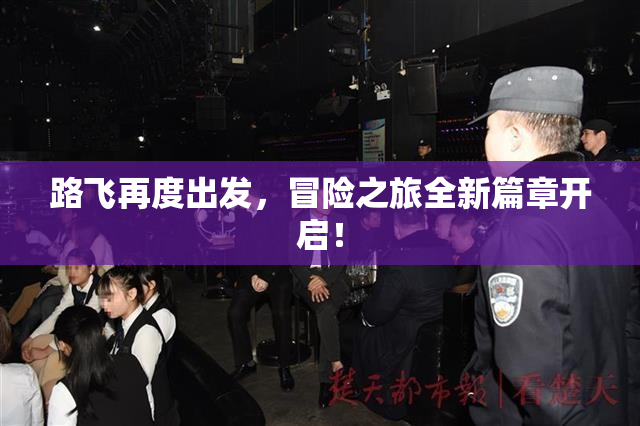 路飞再度出发，冒险之旅全新篇章开启！