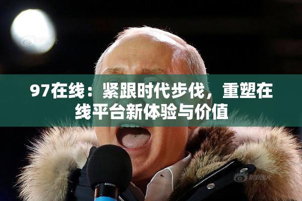 97在线：紧跟时代步伐，重塑在线平台新体验与价值