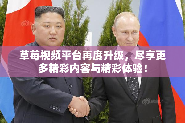 草莓视频平台再度升级，尽享更多精彩内容与精彩体验！
