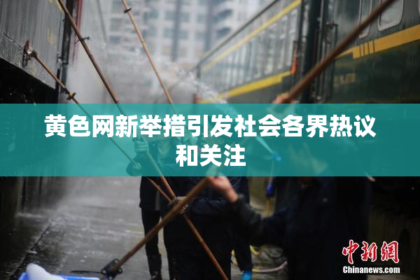 黄色网新举措引发社会各界热议和关注